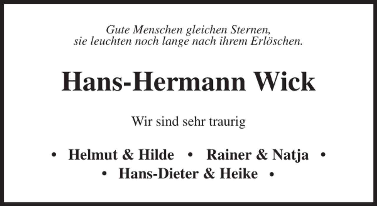 <p>Gute Menschen gleichen Sternen,<br />sie leuchten noch lange nach ihrem Erlöschen.<br />Hans-Hermann Wick<br />Wir sind sehr traurig<br />• Helmut &amp; Hilde • Rainer &amp; Natja •<br />• Hans-Dieter &amp; Heike •</p>
