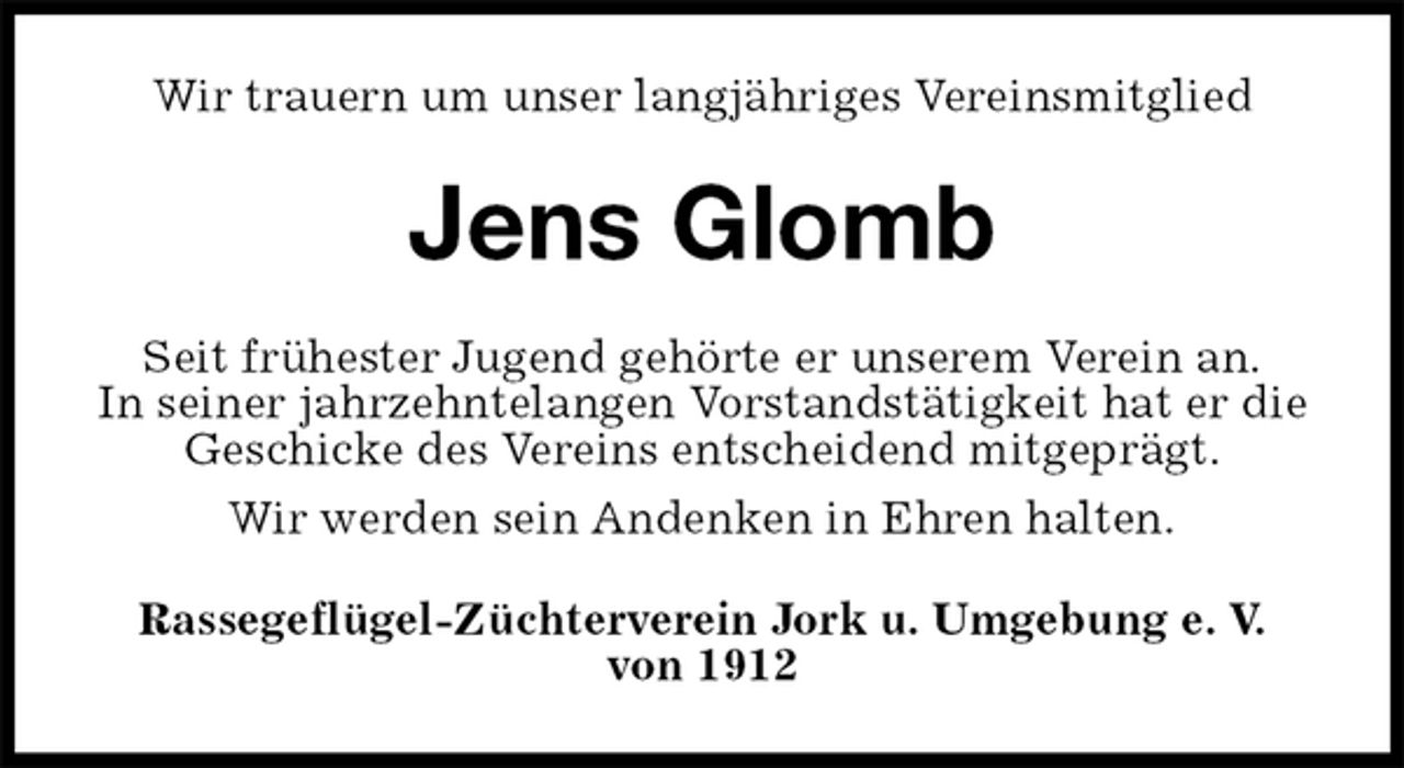 <p>Wir trauern um unser langjähriges Vereinsmitglied<br />Jens Glomb<br />Seit frühester Jugend gehörte er unserem Verein an.<br />In seiner jahrzehntelangen Vorstandstätigkeit hat er die Geschicke des Vereins entscheidend mitgeprägt.<br />Wir werden sein Andenken in Ehren halten.<br />Rassegeflügel-Züchterverein Jork u. Umgebung e. V.<br />von 1912</p>