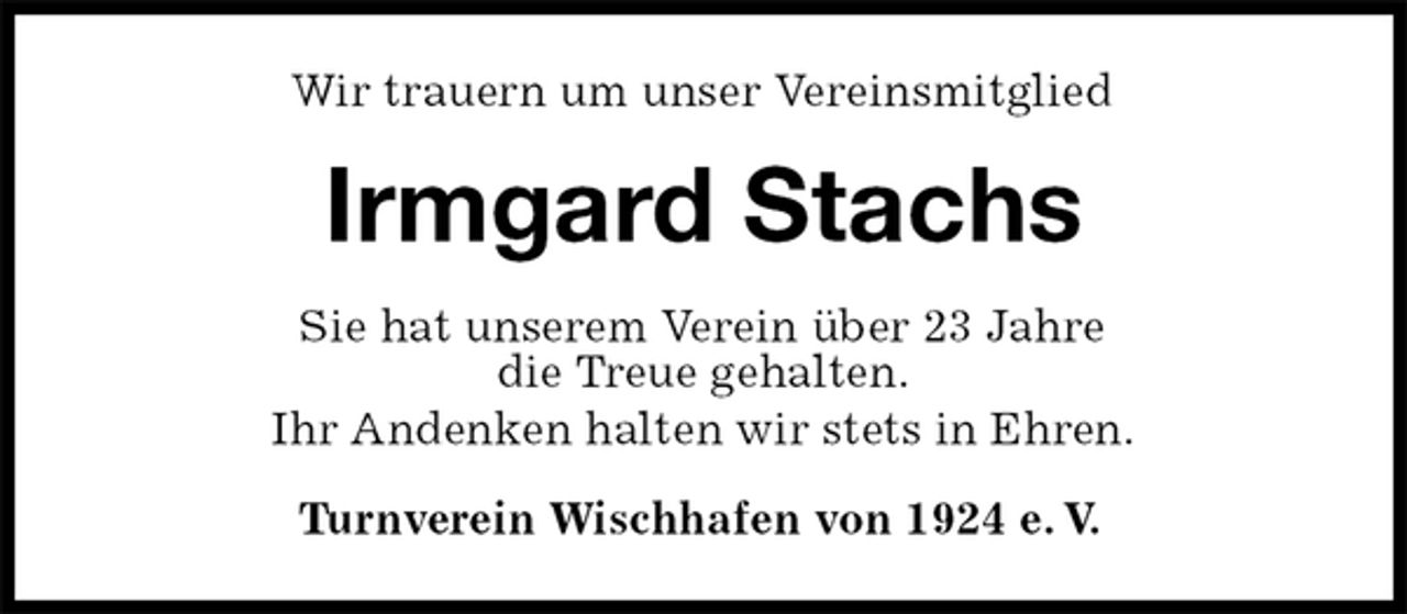 <p>Wir trauern um unser Vereinsmitglied<br />Irmgard Stachs<br />Sie hat unserem Verein über 23 Jahre<br />die Treue gehalten.<br />Ihr Andenken halten wir stets in Ehren.<br />Turnverein Wischhafen von 1924 e.V.</p>