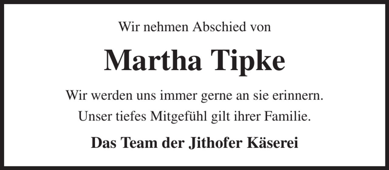 <p>Wir nehmen Abschied von<br />Martha Tipke<br />Wir werden uns immer gerne an sie erinnern.<br />Unser tiefes Mitgefühl gilt ihrer Familie.<br />Das Team der Jithofer Käserei</p>