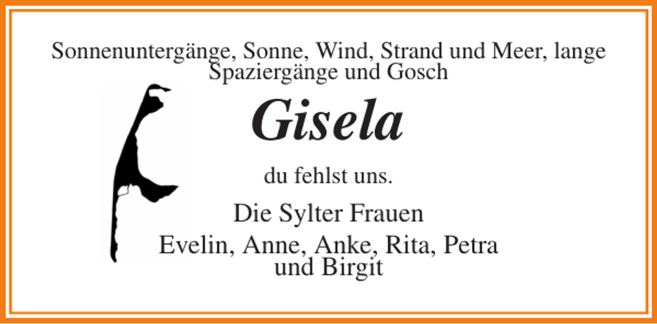 <p>Sonnenuntergänge, Sonne, Wind, Strand und Meer, lange Spaziergänge und Gosch<br />Gisela<br />du fehlst uns.<br />Die Sylter Frauen<br />Evelin, Anne, Anke, Rita, Petra<br />und Birgit</p>