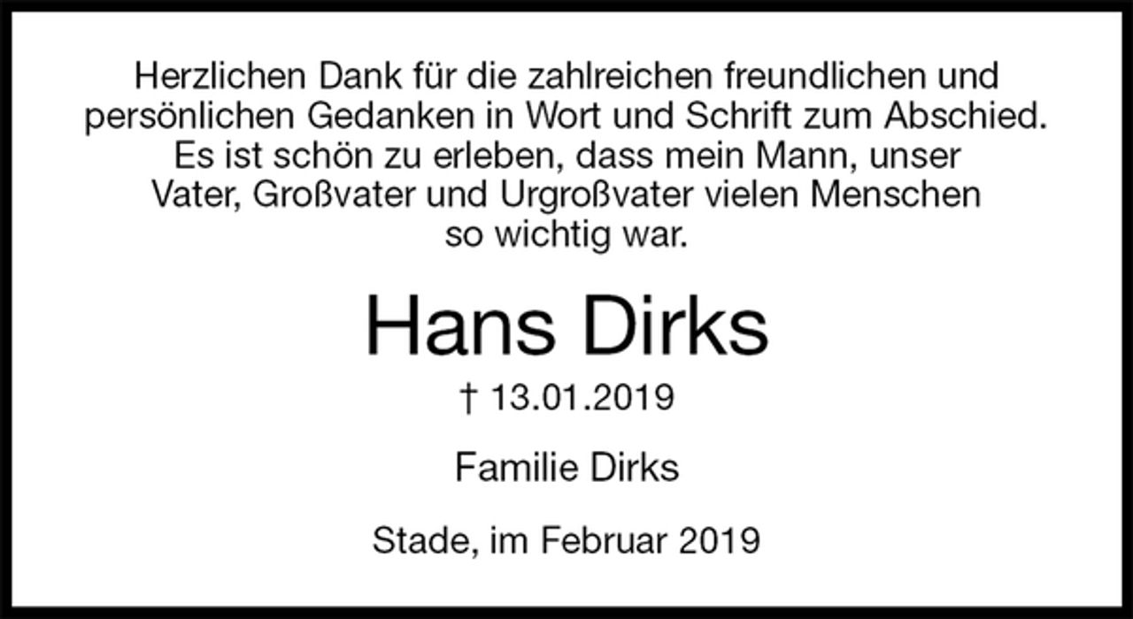 <p>Herzlichen Dank für die zahlreichen freundlichen und<br />persönlichen Gedanken in Wort und Schrift zum Abschied.<br />Es ist schön zu erleben, dass mein Mann, unser<br />Vater, Großvater und Urgroßvater vielen Menschen<br />so wichtig war.<br />Hans Dirks<br />† 13.01.2019<br />Familie Dirks<br />Stade, im Februar 2019</p>