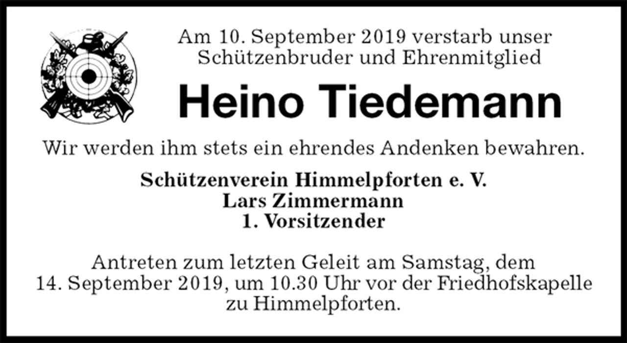 <p>Am 10. September 2019 verstarb unser<br />Schützenbruder und Ehrenmitglied<br />Heino Tiedemann<br />Wir werden ihm stets ein ehrendes Andenken bewahren.<br />Schützenverein Himmelpforten e. V.<br />Lars Zimmermann<br />1. Vorsitzender</p>
<p>Antreten zum letzten Geleit am Samstag, dem<br />14. September 2019, um 10.30 Uhr vor der Friedhofskapelle zu Himmelpforten.</p>