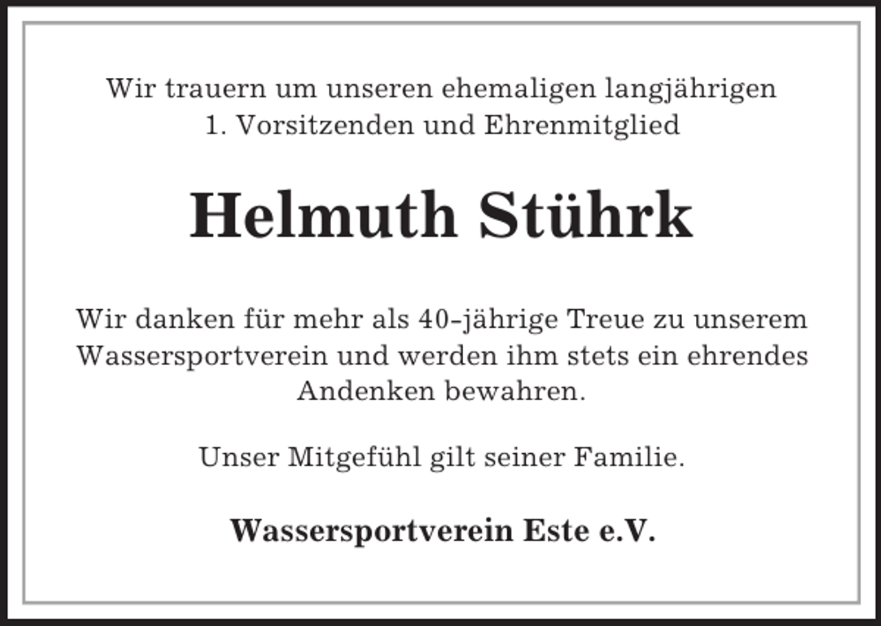 <p>Wir trauern um unseren ehemaligen langjährigen<br />1. Vorsitzenden und Ehrenmitglied<br />Helmuth Stührk<br />Wir danken für mehr als 40-jährige Treue zu unserem Wassersportverein und werden ihm stets ein ehrendes Andenken bewahren.<br />Unser Mitgefühl gilt seiner Familie.<br />Wassersportverein Este e.V.</p>