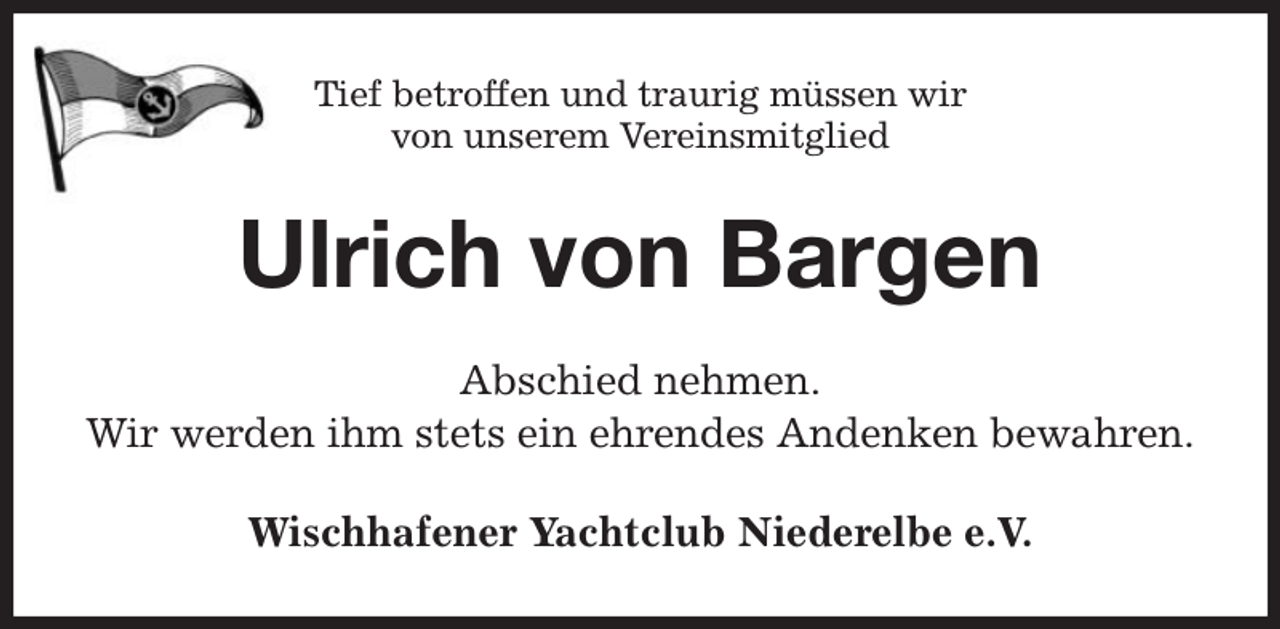 <p>Tief betroffen und traurig müssen wir<br />von unserem Vereinsmitglied<br />Ulrich von Bargen<br />Abschied nehmen.<br />Wir werden ihm stets ein ehrendes Andenken bewahren.<br />Wischhafener Yachtclub Niederelbe e.V.</p>