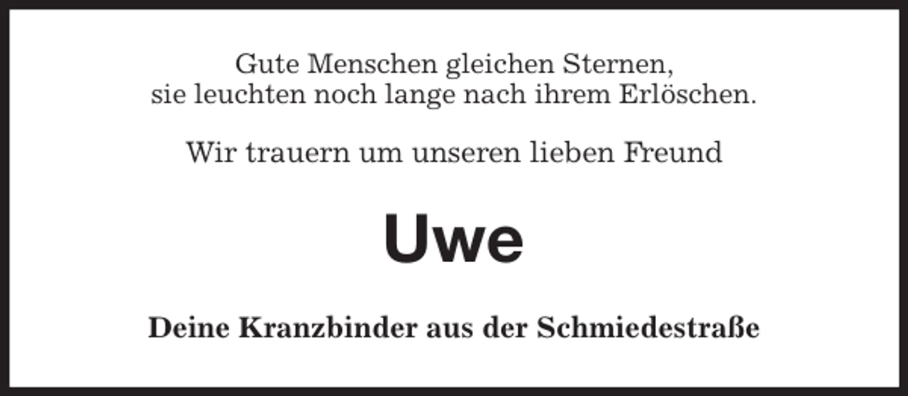 <p>Gute Menschen gleichen Sternen,<br />sie leuchten noch lange nach ihrem Erlöschen.</p>
<p>Wir trauern um unseren lieben Freund<br />Uwe<br />Deine Kranzbinder aus der Schmiedestraße</p>