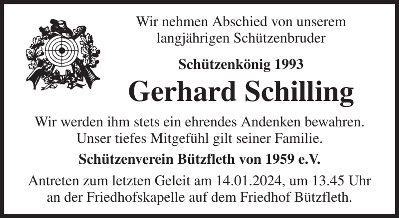 <p>Wir nehmen Abschied von unserem<br />langjährigen Schützenbruder</p><p>Schützenkönig 1993<br />Gerhard Schilling<br />Wir werden ihm stets ein ehrendes Andenken bewahren.<br />Unser tiefes Mitgefühl gilt seiner Familie.<br />Schützenverein Bützfleth von 1959 e.V.<br />Antreten zum letzten Geleit am 14.01.2024, um 13.45 Uhr<br />an der Friedhofskapelle auf dem Friedhof Bützfleth.</p>