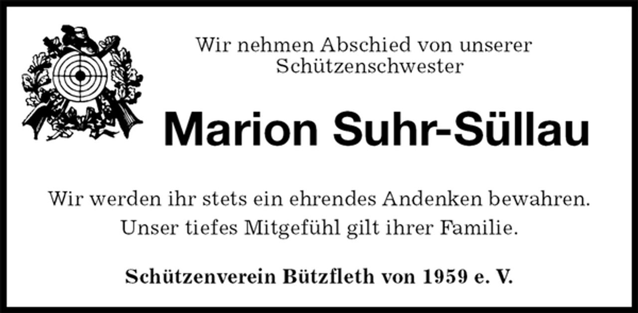 <p>Schützenverein Bützfleth von 1959 e. V.<br />Marion Suhr-Süllau<br />Wir werden ihr stets ein ehrendes Andenken bewahren.<br />Unser tiefes Mitgefühl gilt ihrer Familie.<br />Wir nehmen Abschied von unserer<br />Schützenschwester</p>