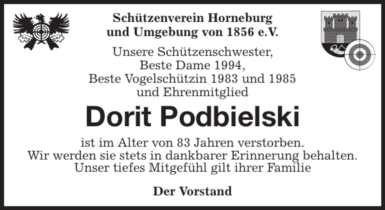 <p>Schützenverein Horneburg<br />und Umgebung von 1856 e.V.<br />Unsere Schützenschwester,<br />Beste Dame 1994,<br />Beste Vogelschützin 1983 und 1985<br />und Ehrenmitglied<br />Dorit Podbielski<br />Der Vorstand<br />ist im Alter von 83 Jahren verstorben.<br />Wir werden sie stets in dankbarer Erinnerung behalten.<br />Unser tiefes Mitgefühl gilt ihrer Familie</p>