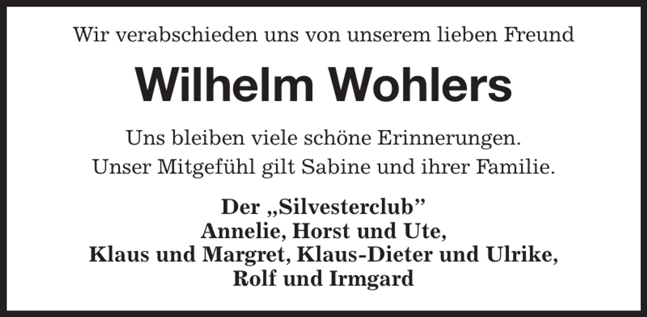 <p>Wir verabschieden uns von unserem lieben Freund<br />Wilhelm Wohlers<br />Uns bleiben viele schöne Erinnerungen.<br />Unser Mitgefühl gilt Sabine und ihrer Familie.<br />Der „Silvesterclub”<br />Annelie, Horst und Ute,<br />Klaus und Margret, Klaus-Dieter und Ulrike,<br />Rolf und Irmgard</p>