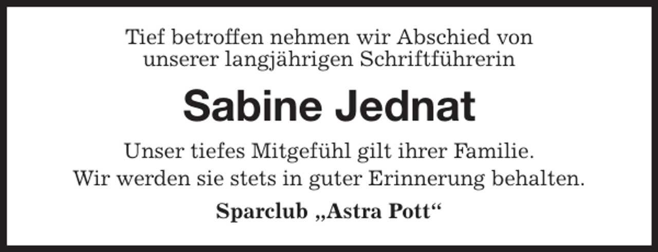 <p>Tief betroffen nehmen wir Abschied von<br />unserer langjährigen Schriftführerin<br />Sabine Jednat<br />Unser tiefes Mitgefühl gilt ihrer Familie.<br />Wir werden sie stets in guter Erinnerung behalten.<br />Sparclub „Astra Pott“</p>