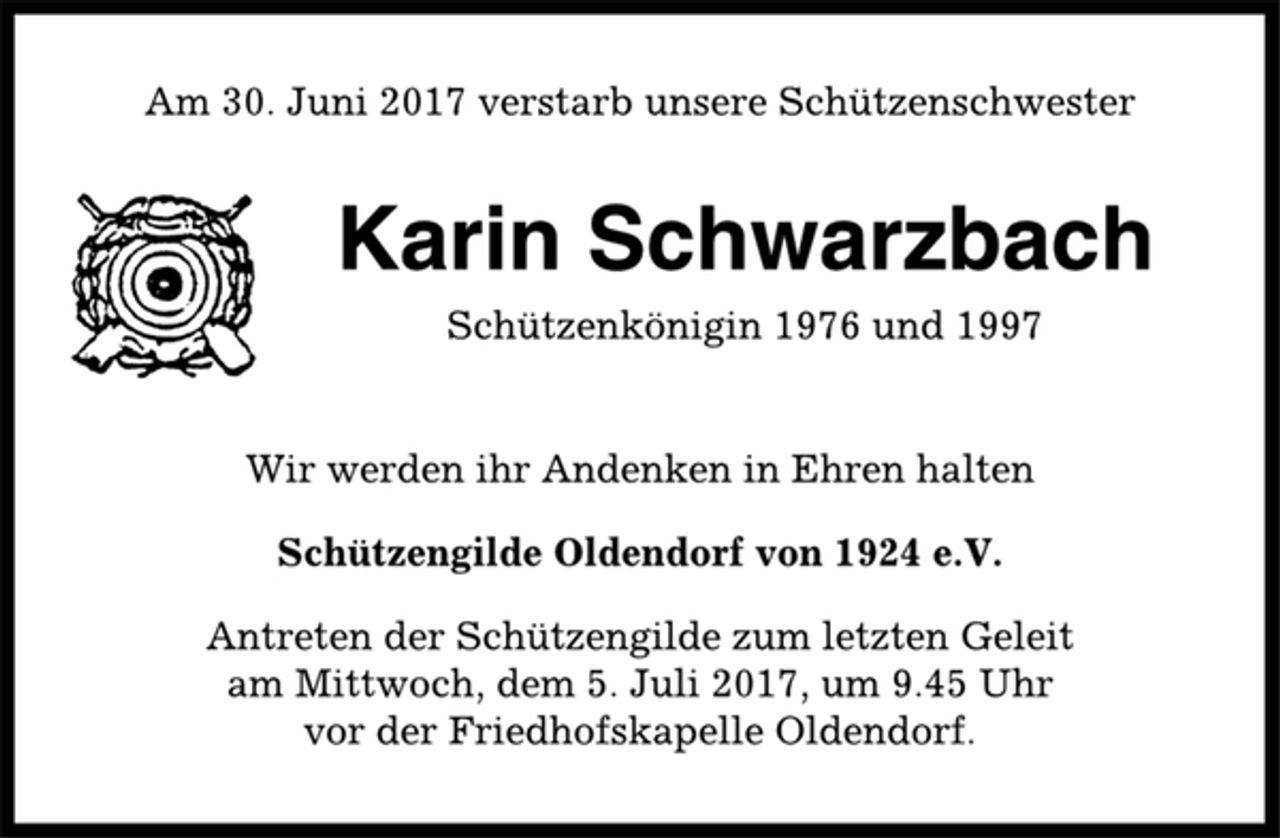 <p>Am 30. Juni 2017 verstarb unsere Schützenschwester<br />Karin Schwarzbach<br />Schützenkönigin 1976 und 1997<br />Wir werden ihr Andenken in Ehren halten<br />Schützengilde Oldendorf von 1924 e.V.<br />Antreten der Schützengilde zum letzten Geleit<br />am Mittwoch, dem 5. Juli 2017, um 9.45 Uhr<br />vor der Friedhofskapelle Oldendorf.</p>