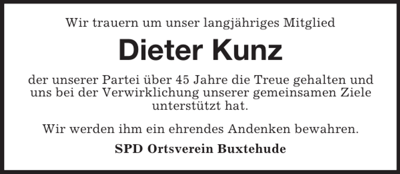 <p>Wir trauern um unser langjähriges Mitglied<br />Dieter Kunz<br />der unserer Partei über 45 Jahre die Treue gehalten und uns bei der Verwirklichung unserer gemeinsamen Ziele unterstützt hat.<br />Wir werden ihm ein ehrendes Andenken bewahren.<br />SPD Ortsverein Buxtehude</p>