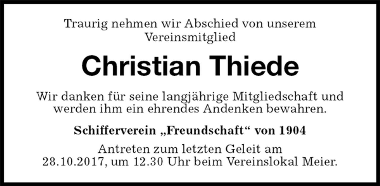 <p>Traurig nehmen wir Abschied von unserem<br />Vereinsmitglied<br />Christian Thiede<br />Wir danken für seine langjährige Mitgliedschaft und werden ihm ein ehrendes Andenken bewahren.<br />Schifferverein „Freundschaft“ von 1904<br />Antreten zum letzten Geleit am<br />28.10.2017, um 12.30 Uhr beim Vereinslokal Meier.</p>