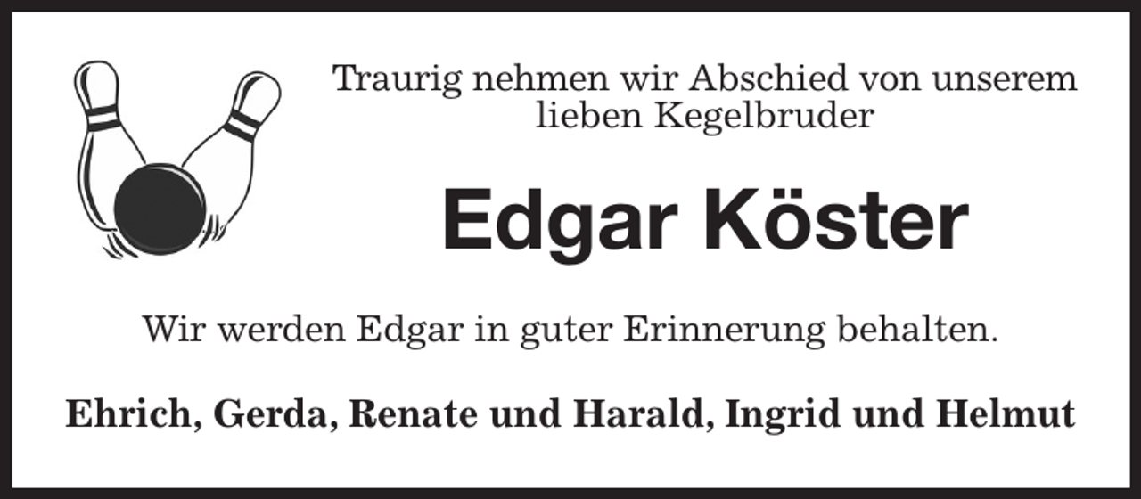 <p>Traurig nehmen wir Abschied von unserem<br />lieben Kegelbruder<br />Edgar Köster<br />Wir werden Edgar in guter Erinnerung behalten.<br />Ehrich, Gerda, Renate und Harald, Ingrid und Helmut</p>