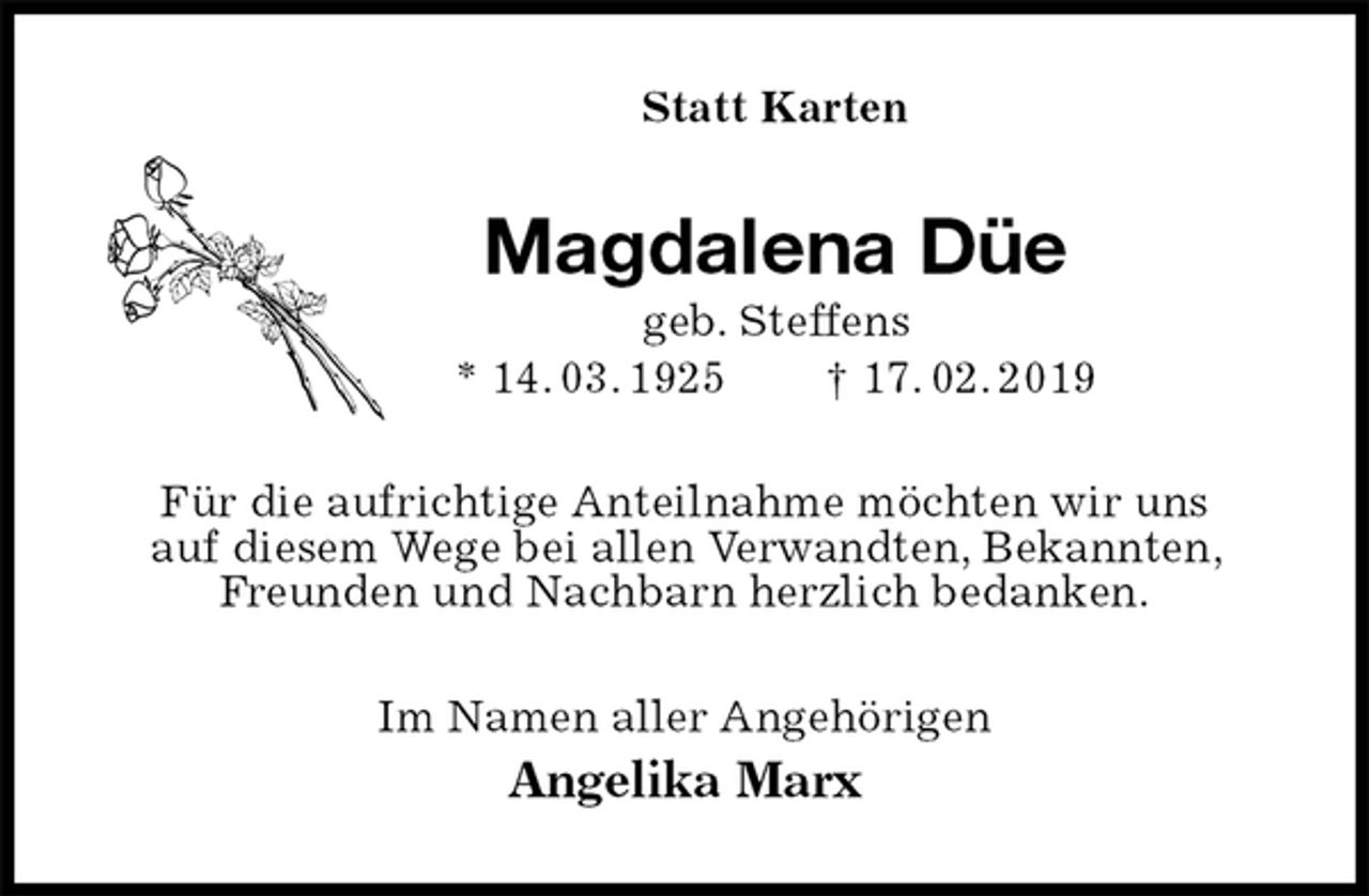 <p>Statt Karten<br />Magdalena Düe<br />geb. Steffens<br />* 14. 03. 1925 † 17. 02. 2019<br />Für die aufrichtige Anteilnahme möchten wir uns<br />auf diesem Wege bei allen Verwandten, Bekannten, Freunden und Nachbarn herzlich bedanken.<br />Im Namen aller Angehörigen<br />Angelika Marx</p>