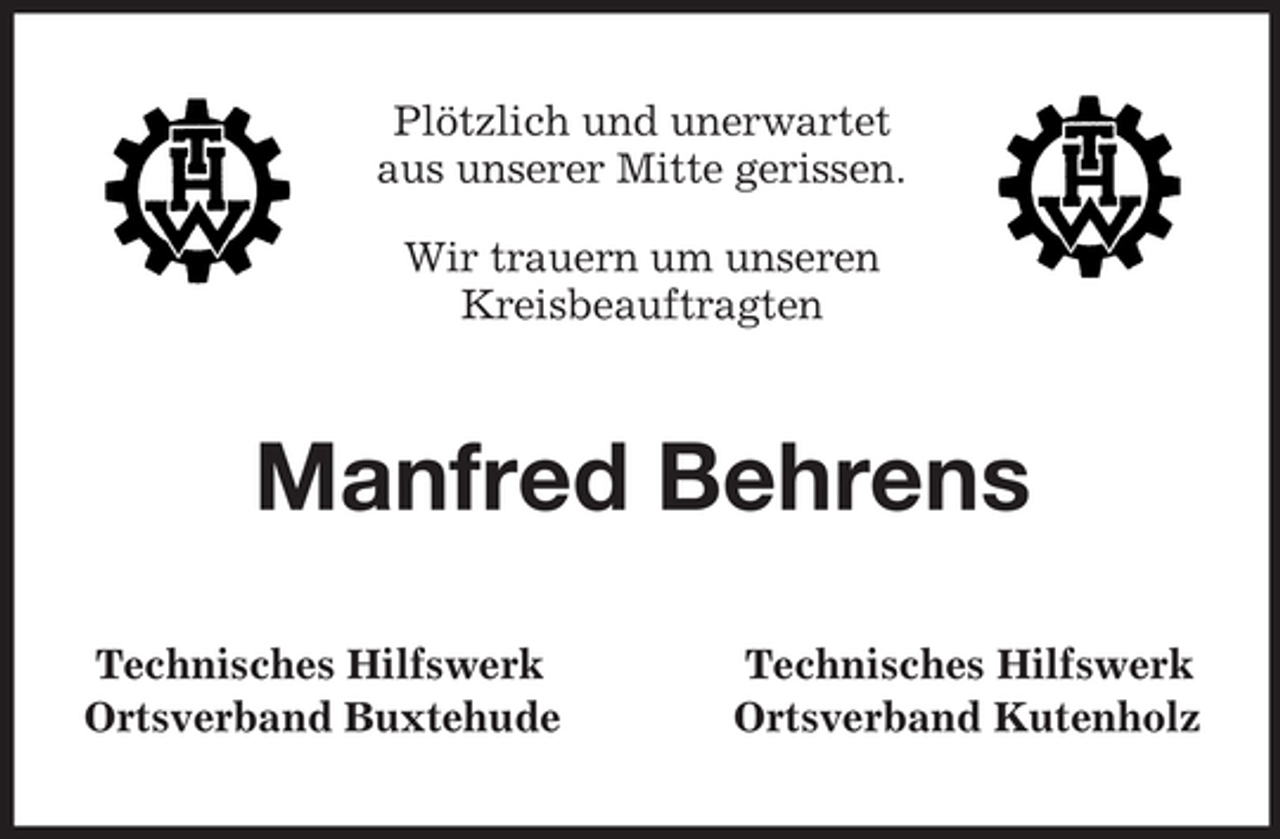 <p>Plötzlich und unerwartet<br />aus unserer Mitte gerissen.<br />Wir trauern um unseren<br />Kreisbeauftragten</p><p>Manfred Behrens<br />Technisches Hilfswerk<br />Ortsverband Buxtehude</p><p>Technisches Hilfswerk<br />Ortsverband Kutenholz</p>