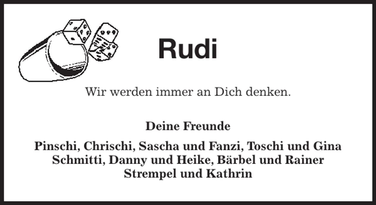 <p>Rudi<br />Wir werden immer an Dich denken.<br />Deine Freunde<br />Pinschi, Chrischi, Sascha und Fanzi, Toschi und Gina<br />Schmitti, Danny und Heike, Bärbel und Rainer<br />Strempel und Kathrin</p>