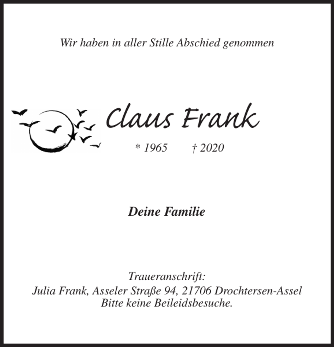 <p>Wir haben in aller Stille Abschied genommen<br />Claus Frank<br />* 1965 † 2020<br />Deine Familie<br />Traueranschrift:<br />Julia Frank, Asseler Straße 94, 21706 Drochtersen-Assel<br />Bitte keine Beileidsbesuche.</p>