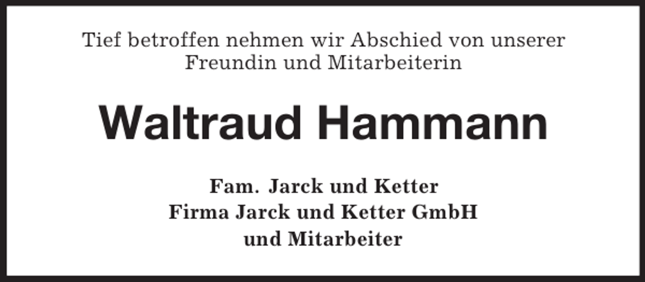 <p>Tief betroffen nehmen wir Abschied von unserer<br />Freundin und Mitarbeiterin</p><p>Waltraud Hammann<br />Fam. Jarck und Ketter<br />Firma Jarck und Ketter GmbH<br />und Mitarbeiter</p>