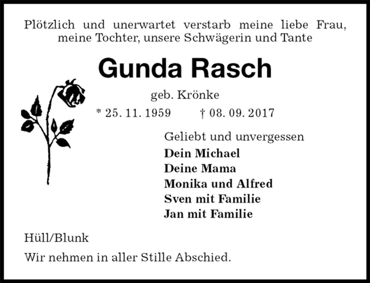 <p>Plötzlich und unerwartet verstarb meine liebe Frau, meine Tochter, unsere Schwägerin und Tante<br />Gunda Rasch<br />geb. Krönke<br />* 25. 11. 1959 † 08. 09. 2017<br />Geliebt und unvergessen<br />Dein Michael<br />Deine Mama<br />Monika und Alfred<br />Sven mit Familie<br />Jan mit Familie<br />Hüll/Blunk<br />Wir nehmen in aller Stille Abschied.</p>