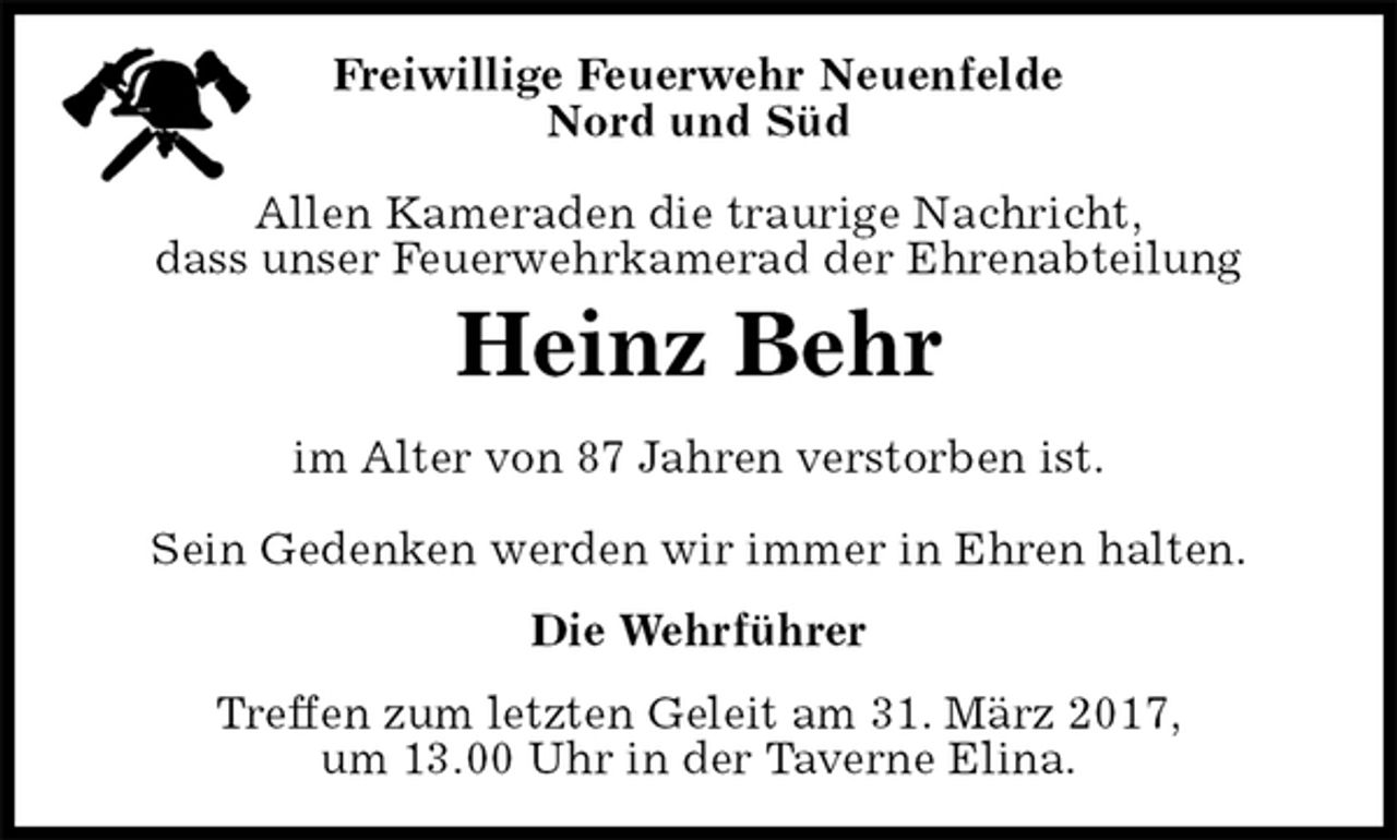 <p>Freiwillige Feuerwehr Neuenfelde<br />Nord und Süd</p><p>Allen Kameraden die traurige Nachricht,<br />dass unser Feuerwehrkamerad der Ehrenabteilung<br />Treffen zum letzten Geleit am 31. März 2017,<br />um 13.00 Uhr in der Taverne Elina.<br />Heinz Behr<br />Die Wehrführer<br />im Alter von 87 Jahren verstorben ist.</p><p>Sein Gedenken werden wir immer in Ehren halten.</p>