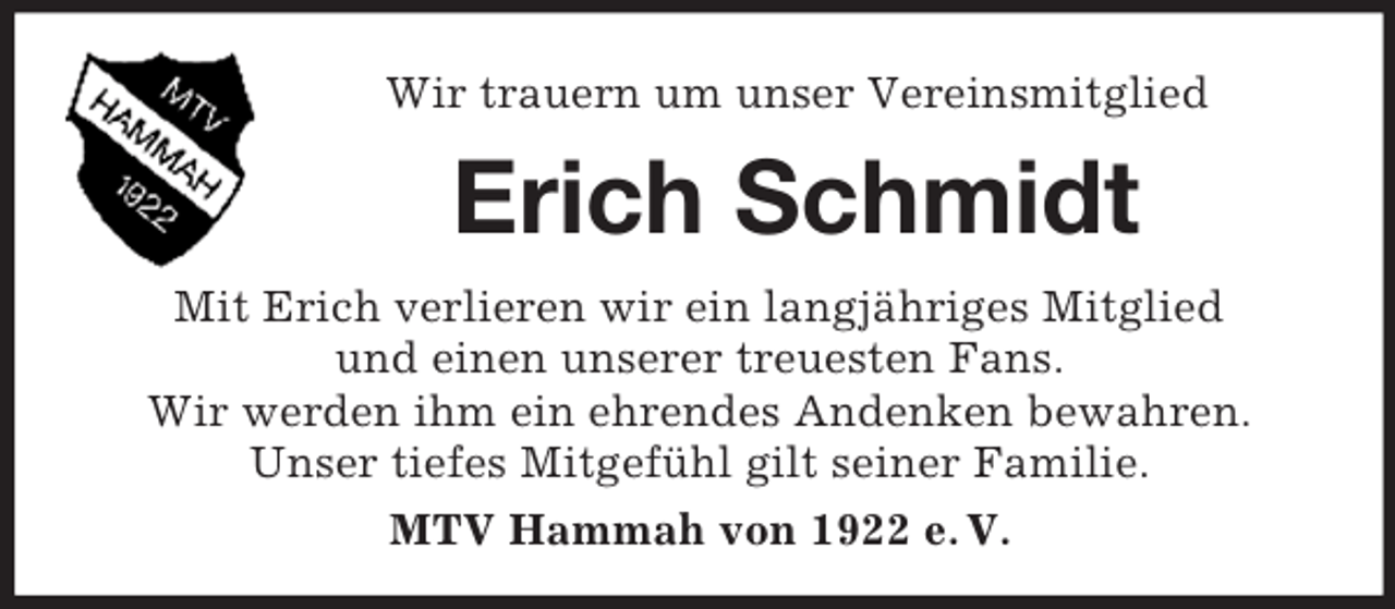 <p>Wir trauern um unser Vereinsmitglied<br />Erich Schmidt</p><p>Mit Erich verlieren wir ein langjähriges Mitglied<br />und einen unserer treuesten Fans.<br />Wir werden ihm ein ehrendes Andenken bewahren.<br />Unser tiefes Mitgefühl gilt seiner Familie.<br />MTV Hammah von 1922 e. V.</p>