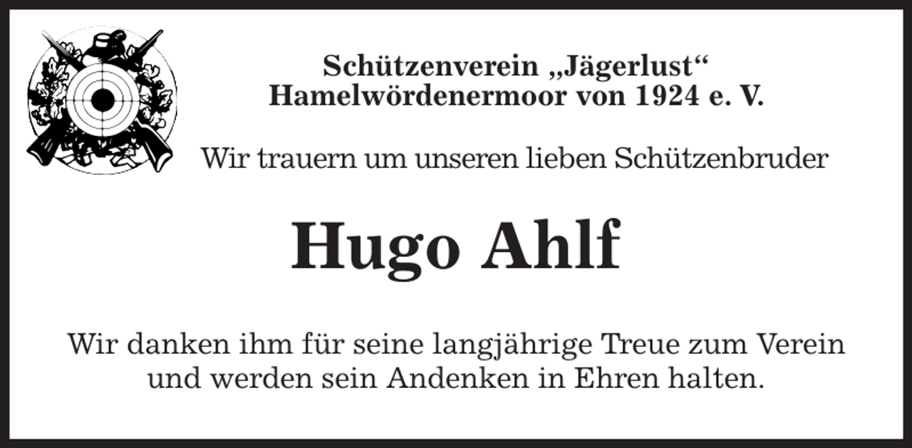 <p>Schützenverein „Jägerlust“<br />Hamelwördenermoor von 1924 e. V.</p><p>Wir trauern um unseren lieben Schützenbruder<br />Hugo Ahlf<br />Wir danken ihm für seine langjährige Treue zum Verein und werden sein Andenken in Ehren halten.</p>
