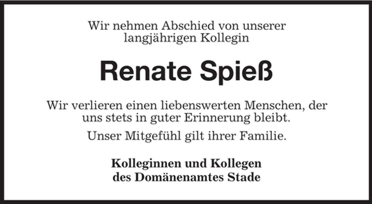 <p>Wir nehmen Abschied von unserer<br />langjährigen Kollegin</p><p>Renate Spieß<br />Wir verlieren einen liebenswerten Menschen, der<br />uns stets in guter Erinnerung bleibt.<br />Unser Mitgefühl gilt ihrer Familie.<br />Kolleginnen und Kollegen<br />des Domänenamtes Stade</p>