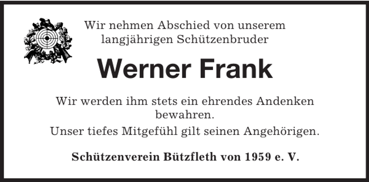 <p>Wir nehmen Abschied von unserem<br />langjährigen Schützenbruder<br />Werner Frank<br />Wir werden ihm stets ein ehrendes Andenken<br />bewahren.<br />Unser tiefes Mitgefühl gilt seinen Angehörigen.<br />Schützenverein Bützfleth von 1959 e. V.</p>
