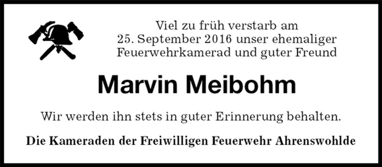 <p>Viel zu früh verstarb am<br />25. September 2016 unser ehemaliger<br />Feuerwehrkamerad und guter Freund<br />Marvin Meibohm<br />Wir werden ihn stets in guter Erinnerung behalten.<br />Die Kameraden der Freiwilligen Feuerwehr Ahrenswohlde</p>