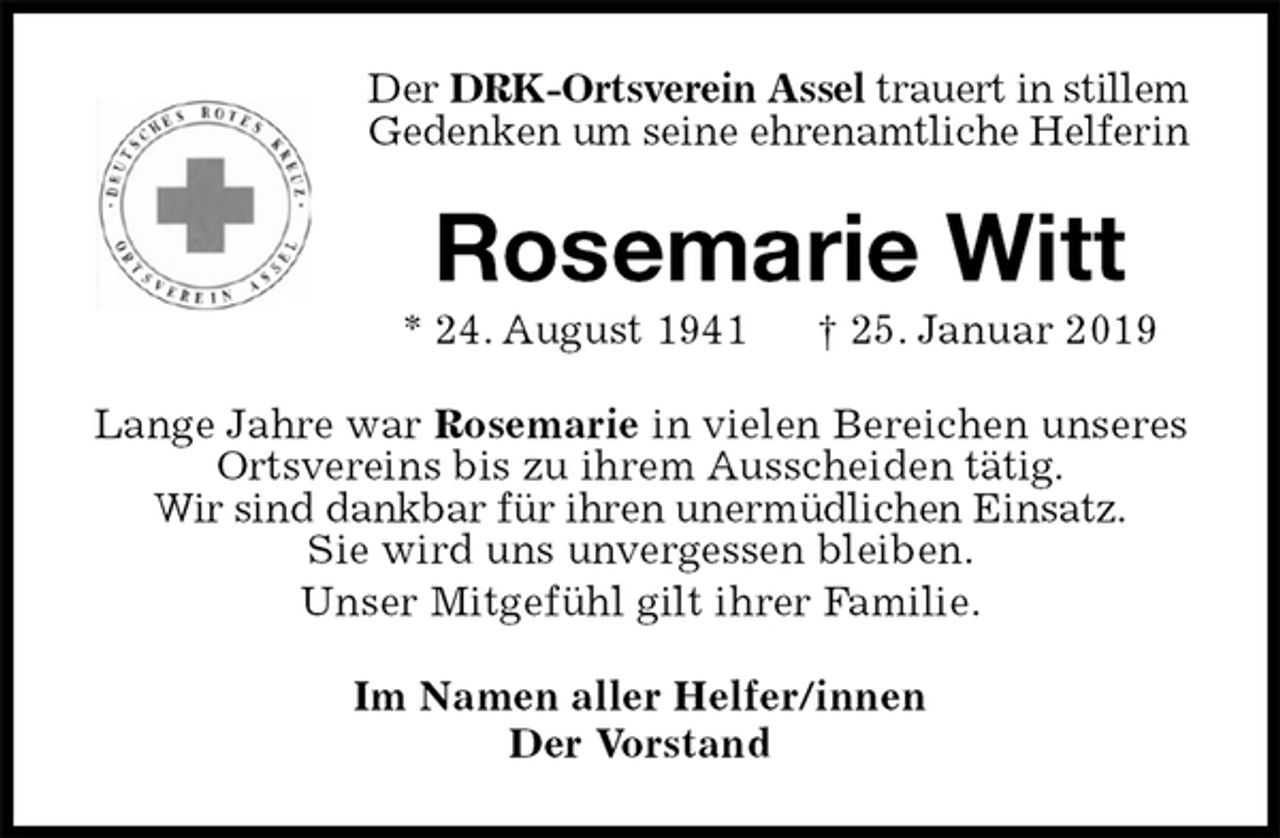 <p>Der DRK-Ortsverein Assel trauert in stillem Gedenken um seine ehrenamtliche Helferin<br />Rosemarie Witt<br />* 24. August 1941 † 25. Januar 2019<br />Lange Jahre war Rosemarie in vielen Bereichen unseres Ortsvereins bis zu ihrem Ausscheiden tätig.<br />Wir sind dankbar für ihren unermüdlichen Einsatz.<br />Sie wird uns unvergessen bleiben.<br />Unser Mitgefühl gilt ihrer Familie.<br />Im Namen aller Helfer/innen<br />Der Vorstand</p>