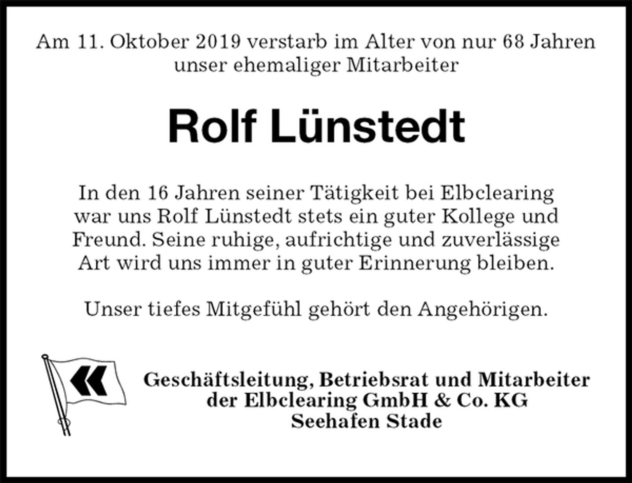 <p>Am 11. Oktober 2019 verstarb im Alter von nur 68 Jahren<br />unser ehemaliger Mitarbeiter<br />Rolf Lünstedt<br />In den 16 Jahren seiner Tätigkeit bei Elbclearing<br />war uns Rolf Lünstedt stets ein guter Kollege und<br />Freund. Seine ruhige, aufrichtige und zuverlässige<br />Art wird uns immer in guter Erinnerung bleiben.</p><p>Unser tiefes Mitgefühl gehört den Angehörigen.</p><p>Geschäftsleitung, Betriebsrat und Mitarbeiter<br />der Elbclearing GmbH &amp; Co. KG<br />Seehafen Stade</p>