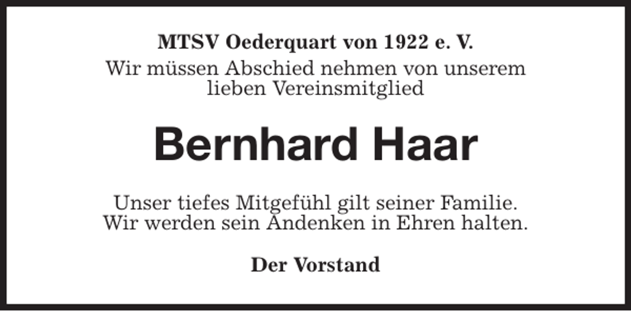 <p>MTSV Oederquart von 1922 e. V.<br />Wir müssen Abschied nehmen von unserem<br />lieben Vereinsmitglied<br />Bernhard Haar<br />Unser tiefes Mitgefühl gilt seiner Familie.<br />Wir werden sein Andenken in Ehren halten.</p><p>Der Vorstand</p>