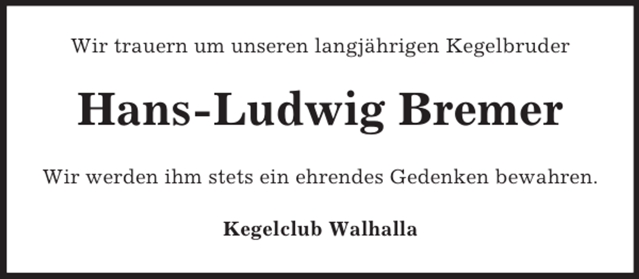 <p>Wir trauern um unseren langjährigen Kegelbruder<br />Hans-Ludwig Bremer<br />Wir werden ihm stets ein ehrendes Gedenken bewahren.<br />Kegelclub Walhalla</p>