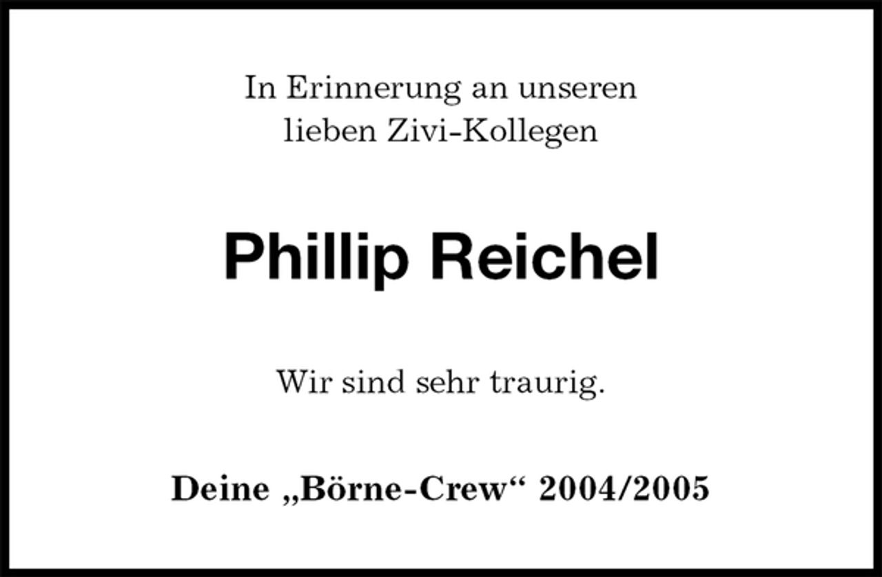 <p>In Erinnerung an unseren<br />lieben Zivi-Kollegen<br />Phillip Reichel<br />Wir sind sehr traurig.<br />Deine „Börne-Crew“ 2004/2005</p>