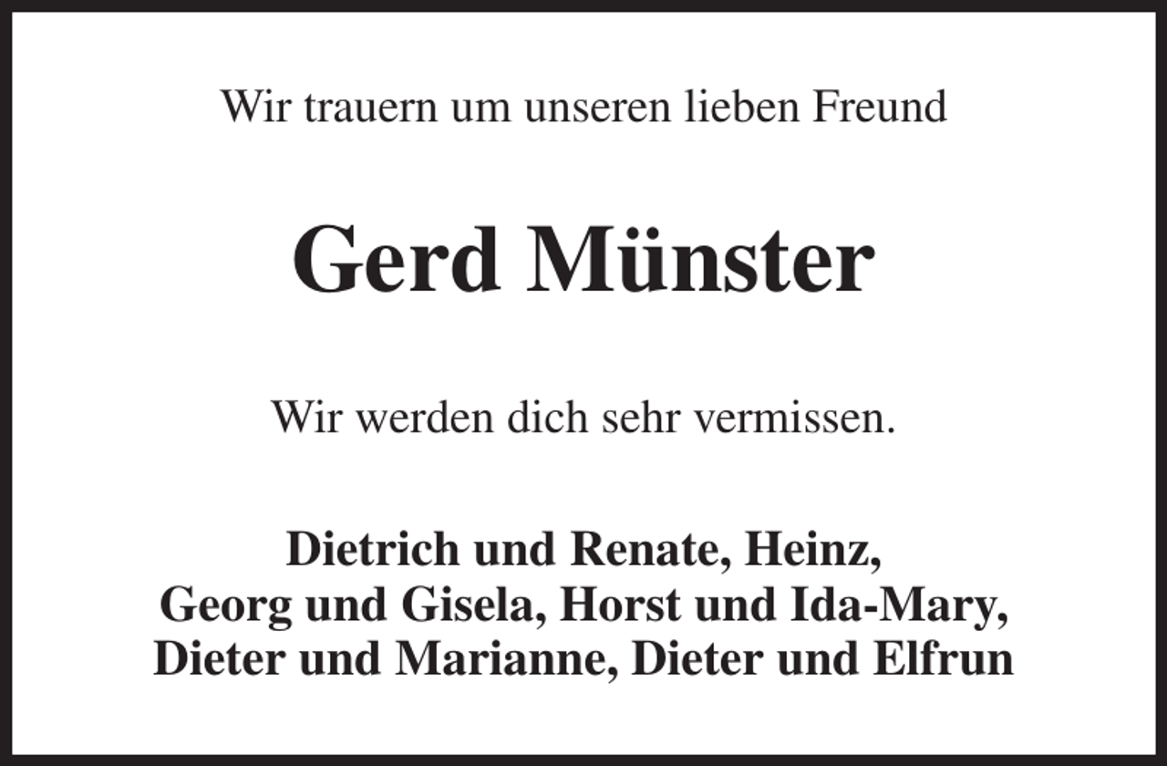 <p>Wir trauern um unseren lieben Freund<br />Gerd Münster<br />Wir werden dich sehr vermissen.<br />Dietrich und Renate, Heinz,<br />Georg und Gisela, Horst und Ida-Mary,<br />Dieter und Marianne, Dieter und Elfrun</p>