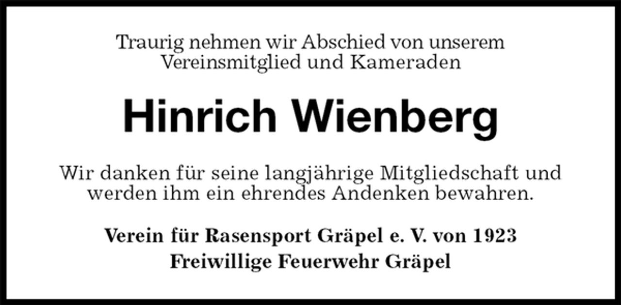 <p>Traurig nehmen wir Abschied von unserem<br />Vereinsmitglied und Kameraden<br />Hinrich Wienberg<br />Wir danken für seine langjährige Mitgliedschaft und werden ihm ein ehrendes Andenken bewahren.<br />Verein für Rasensport Gräpel e. V. von 1923<br />Freiwillige Feuerwehr Gräpel</p>
