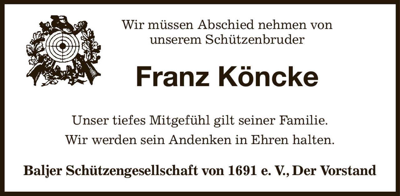 Wir müssen Abschied nehmen von
unserem Schützenbruder
Franz Köncke
Unser tiefes Mitgefühl gilt seiner Familie.
Wir werden sein Andenken in Ehren halten.
Baljer Schützengesellschaft von 1691 e. V., Der Vorstand
