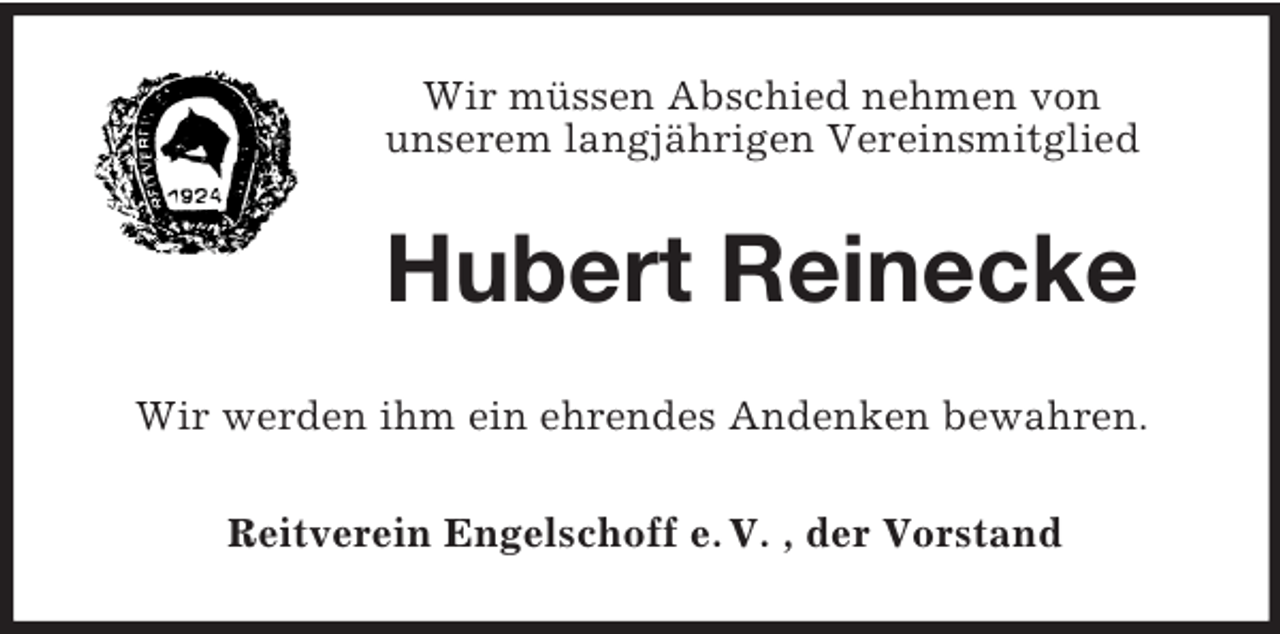 <p>Wir müssen Abschied nehmen von<br />unserem langjährigen Vereinsmitglied</p><p>Hubert Reinecke<br />Wir werden ihm ein ehrendes Andenken bewahren.<br />Reitverein Engelschoff e. V. , der Vorstand</p>