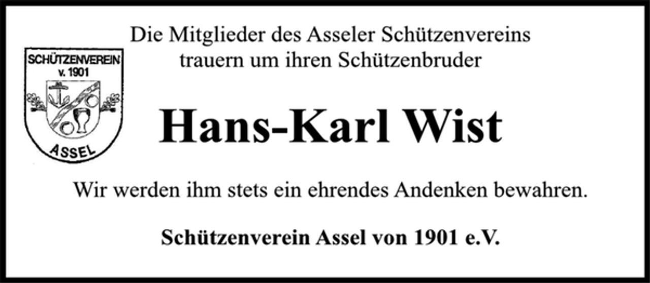 <p>Die Mitglieder des Asseler Schützenvereins<br />trauern um ihren Schützenbruder<br />Wir werden ihm stets ein ehrendes Andenken bewahren.<br />Hans-Karl Wist<br />Schützenverein Assel von 1901 e.V.</p>