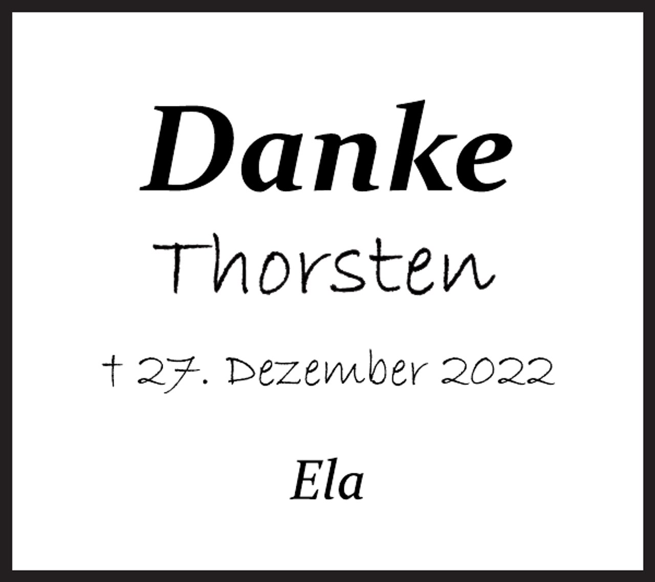 <p>Danke<br />Thorsten</p><p>† 27. Dezember 2022<br />Ela</p>