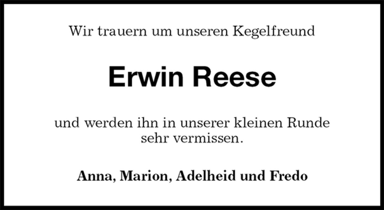 <p>Wir trauern um unseren Kegelfreund<br />Erwin Reese<br />und werden ihn in unserer kleinen Runde<br />sehr vermissen.<br />Anna, Marion, Adelheid und Fredo</p>