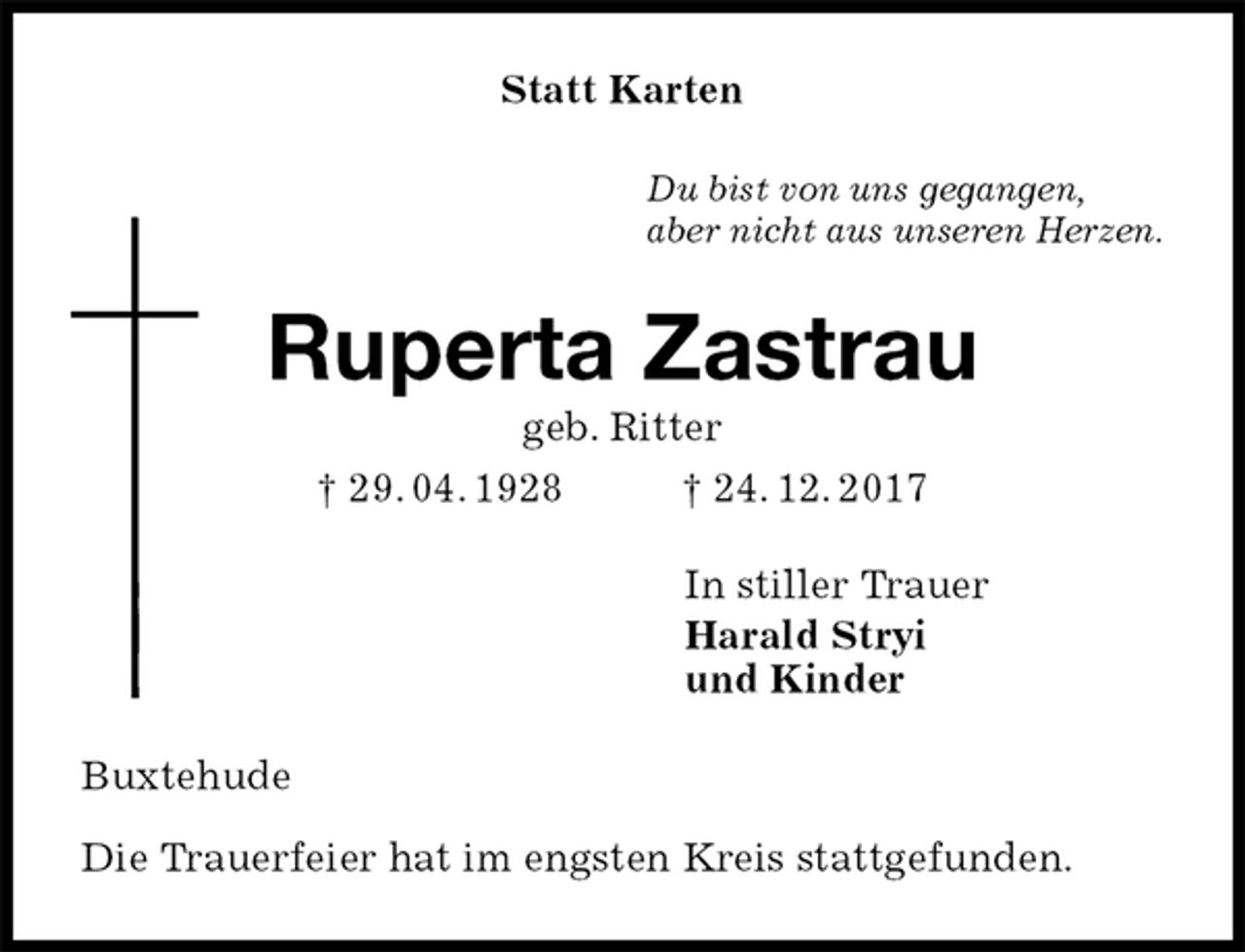 <p>Statt Karten<br />Du bist von uns gegangen,<br />aber nicht aus unseren Herzen.<br />Ruperta Zastrau<br />geb. Ritter<br />† 29. 04. 1928 † 24. 12. 2017<br />In stiller Trauer<br />Harald Stryi<br />und Kinder<br />Buxtehude</p>
<p>Die Trauerfeier hat im engsten Kreis stattgefunden.</p>