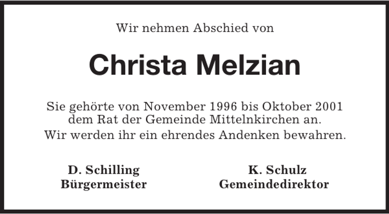 <p>Wir nehmen Abschied von<br />Christa Melzian<br />Sie gehörte von November 1996 bis Oktober 2001<br />dem Rat der Gemeinde Mittelnkirchen an.<br />Wir werden ihr ein ehrendes Andenken bewahren.<br />D. Schilling K. Schulz<br />Bürgermeister Gemeindedirektor</p>