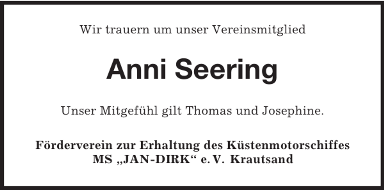 <p>Wir trauern um unser Vereinsmitglied</p><p>Anni Seering<br />Unser Mitgefühl gilt Thomas und Josephine.<br />Förderverein zur Erhaltung des Küstenmotorschiffes<br />MS „JAN-DIRK“ e. V. Krautsand</p>