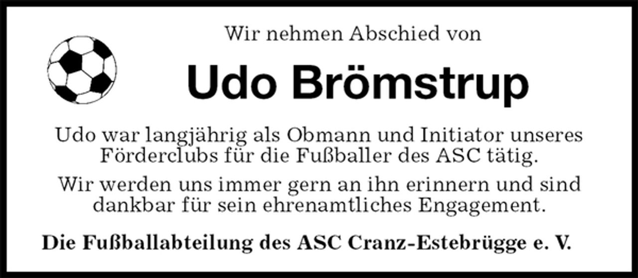 <p>Wir nehmen Abschied von<br />Udo Brömstrup<br />Udo war langjährig als Obmann und Initiator unseres Förderclubs für die Fußballer des ASC tätig.<br />Wir werden uns immer gern an ihn erinnern und sind dankbar für sein ehrenamtliches Engagement.<br />Die Fußballabteilung des ASC Cranz-Estebrügge e. V.</p>