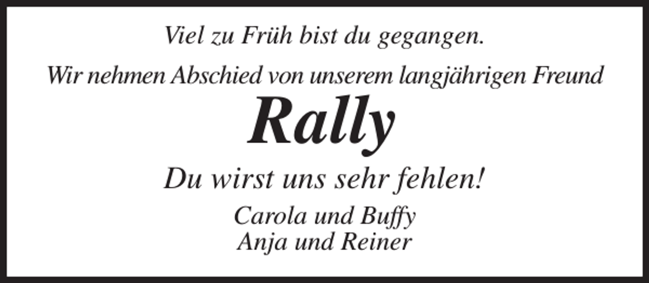 <p>Viel zu Früh bist du gegangen.</p><p>Wir nehmen Abschied von unserem langjährigen Freund<br />Rally<br />Du wirst uns sehr fehlen!<br />Carola und Buffy<br />Anja und Reiner</p>