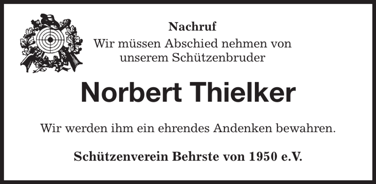 <p>Nachruf<br />Wir müssen Abschied nehmen von<br />unserem Schützenbruder<br />Norbert Thielker<br />Wir werden ihm ein ehrendes Andenken bewahren.<br />Schützenverein Behrste von 1950 e.V.</p>