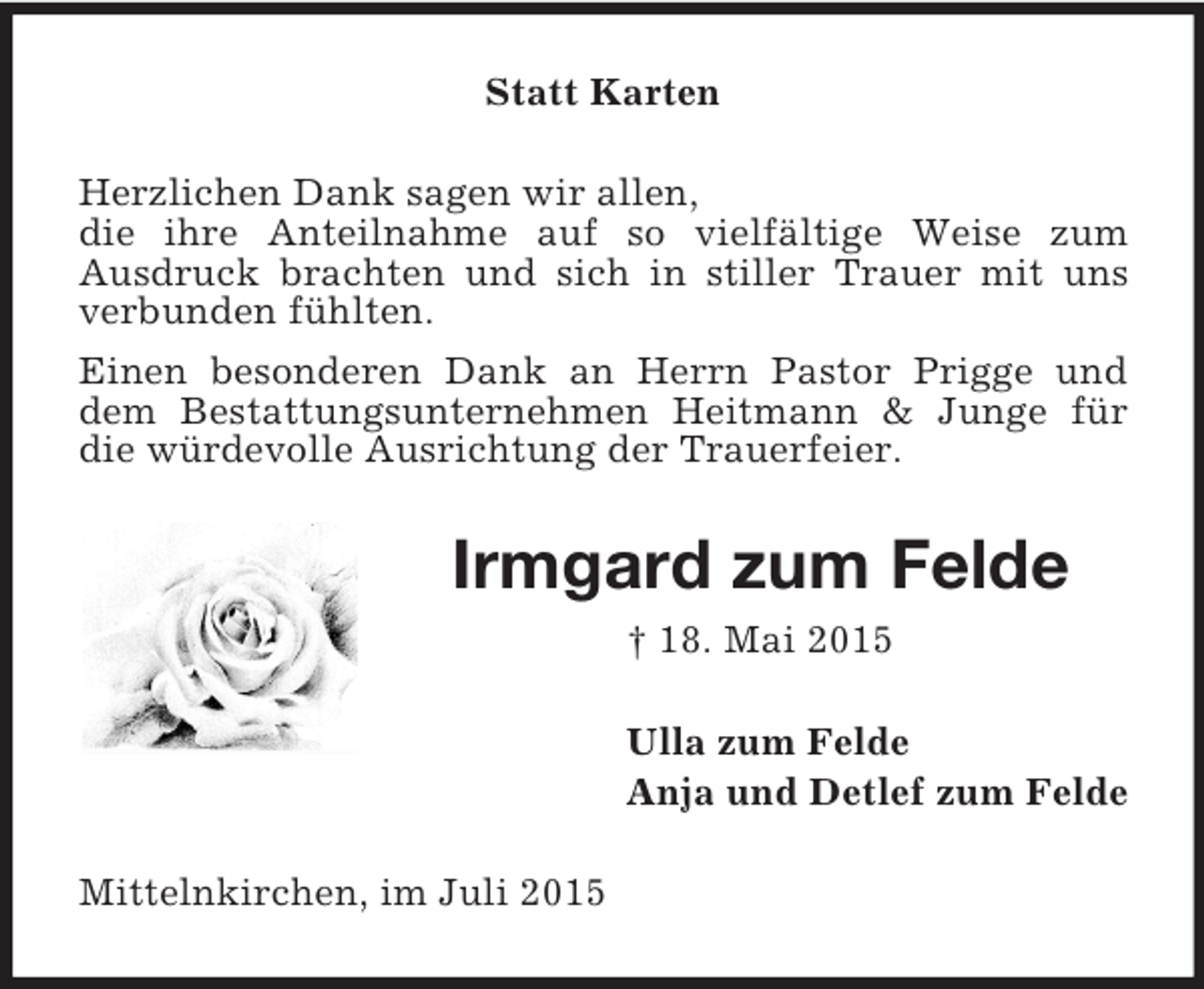 <p>Statt Karten<br />Herzlichen Dank sagen wir allen,<br />die ihre Anteilnahme auf so vielfältige Weise zum<br />Ausdruck brachten und sich in stiller Trauer mit uns verbunden fühlten.<br />Einen besonderen Dank an Herrn Pastor Prigge und dem Bestattungsunternehmen Heitmann</p>